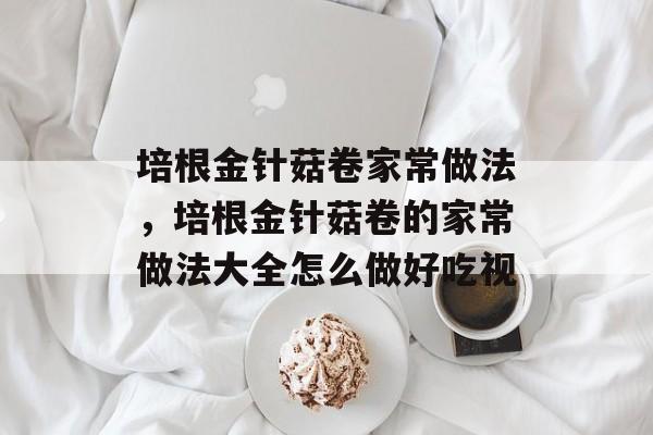 培根金针菇卷家常做法，培根金针菇卷的家常做法大全怎么做好吃视-第1张图片-