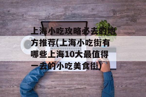上海小吃攻略必去的地方推荐(上海小吃街有哪些上海10大最值得一去的小吃美食街)-第1张图片-