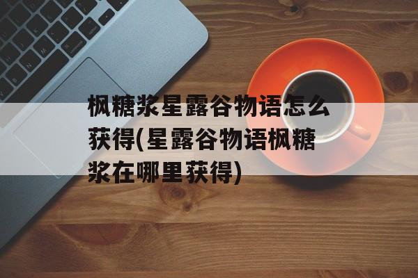 枫糖浆星露谷物语怎么获得(星露谷物语枫糖浆在哪里获得)-第1张图片-