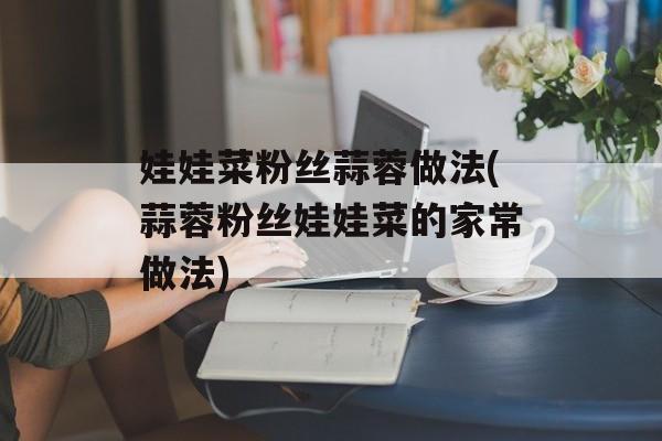 娃娃菜粉丝蒜蓉做法(蒜蓉粉丝娃娃菜的家常做法)-第1张图片-