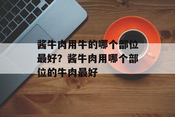 酱牛肉用牛的哪个部位最好？酱牛肉用哪个部位的牛肉最好-第1张图片-