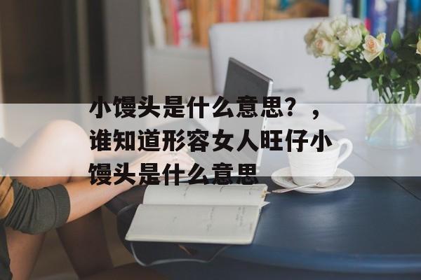 小馒头是什么意思？，谁知道形容女人旺仔小馒头是什么意思-第1张图片-