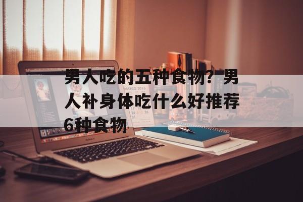 男人吃的五种食物？男人补身体吃什么好推荐6种食物-第1张图片-