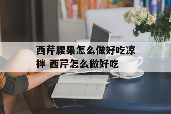 西芹腰果怎么做好吃凉拌 西芹怎么做好吃-第1张图片-