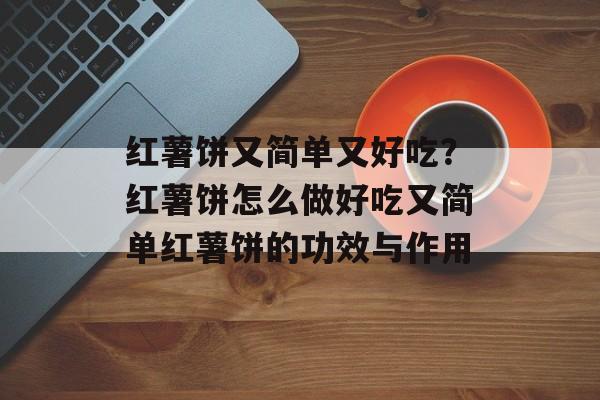 红薯饼又简单又好吃？红薯饼怎么做好吃又简单红薯饼的功效与作用-第1张图片-