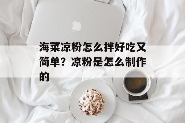 海菜凉粉怎么拌好吃又简单？凉粉是怎么制作的-第1张图片-
