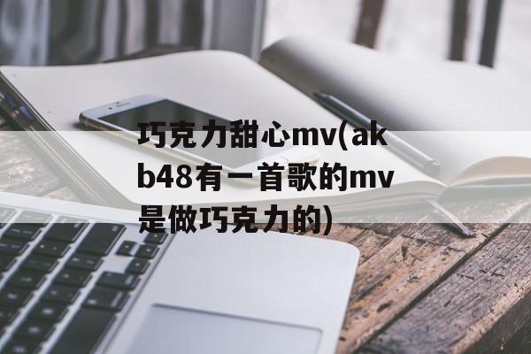 巧克力甜心mv(akb48有一首歌的mv是做巧克力的)-第1张图片-
