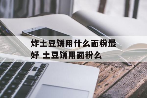 炸土豆饼用什么面粉最好 土豆饼用面粉么-第1张图片-