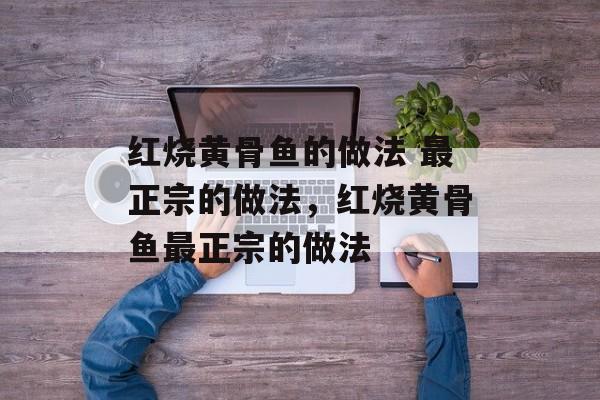 红烧黄骨鱼的做法 最正宗的做法，红烧黄骨鱼最正宗的做法-第1张图片-