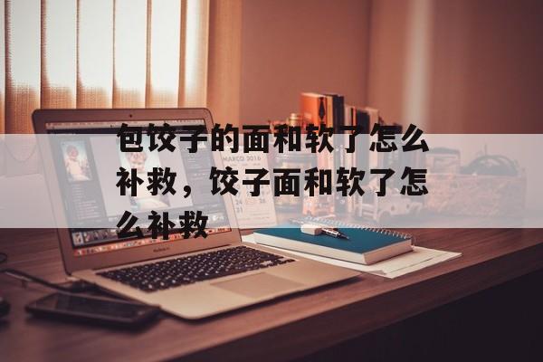 包饺子的面和软了怎么补救，饺子面和软了怎么补救-第1张图片-