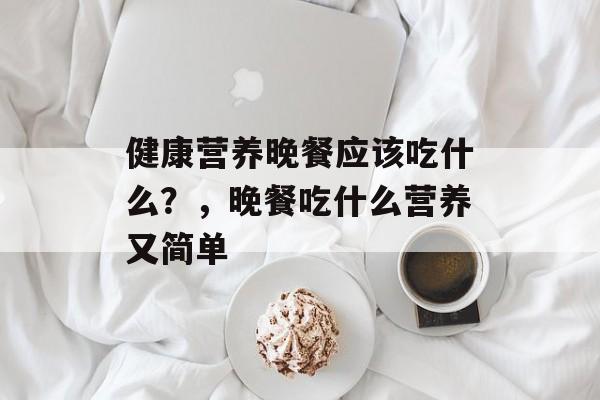 健康营养晚餐应该吃什么？，晚餐吃什么营养又简单-第1张图片-