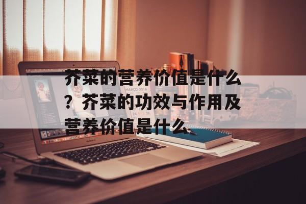 芥菜的营养价值是什么？芥菜的功效与作用及营养价值是什么-第1张图片-