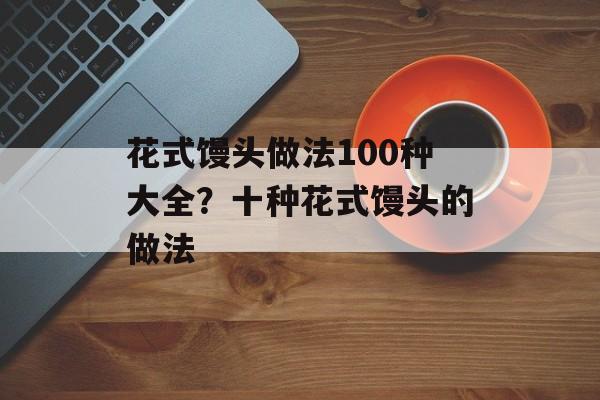 花式馒头做法100种大全？十种花式馒头的做法-第1张图片-