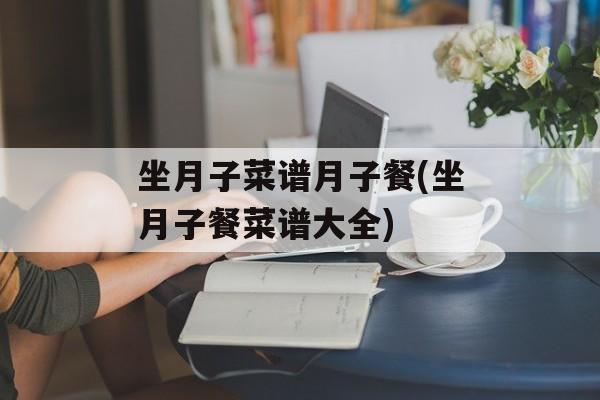 坐月子菜谱月子餐(坐月子餐菜谱大全)-第1张图片-