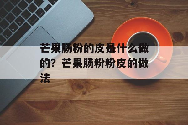 芒果肠粉的皮是什么做的？芒果肠粉粉皮的做法-第1张图片-