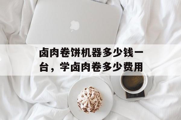 卤肉卷饼机器多少钱一台，学卤肉卷多少费用-第1张图片-