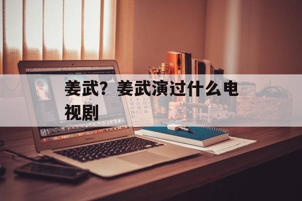 姜武？姜武演过什么电视剧-第1张图片-