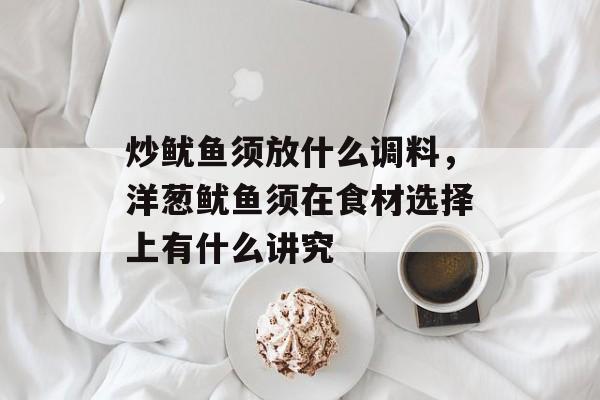 炒鱿鱼须放什么调料，洋葱鱿鱼须在食材选择上有什么讲究-第1张图片-