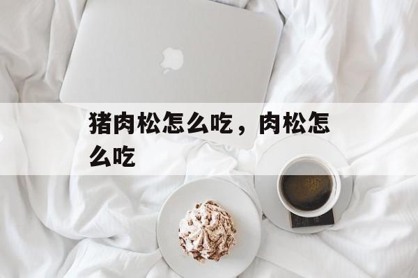 猪肉松怎么吃，肉松怎么吃-第1张图片-