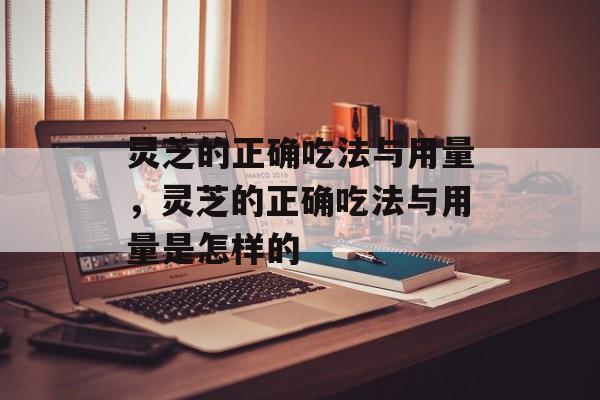 灵芝的正确吃法与用量，灵芝的正确吃法与用量是怎样的-第1张图片-