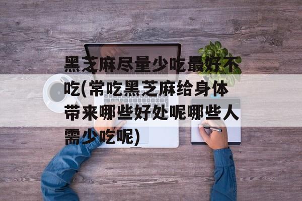 黑芝麻尽量少吃最好不吃(常吃黑芝麻给身体带来哪些好处呢哪些人需少吃呢)-第1张图片-