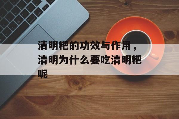 清明粑的功效与作用，清明为什么要吃清明粑呢-第1张图片-