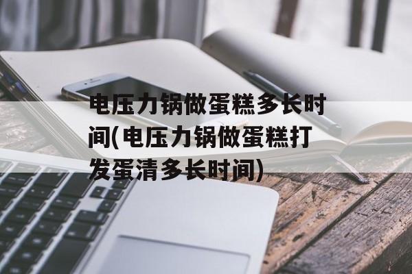 电压力锅做蛋糕多长时间(电压力锅做蛋糕打发蛋清多长时间)-第1张图片-
