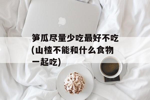 笋瓜尽量少吃最好不吃(山楂不能和什么食物一起吃)-第1张图片-