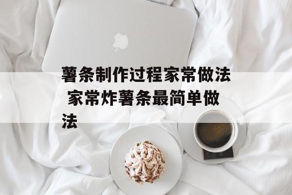 薯条制作过程家常做法 家常炸薯条最简单做法-第1张图片-