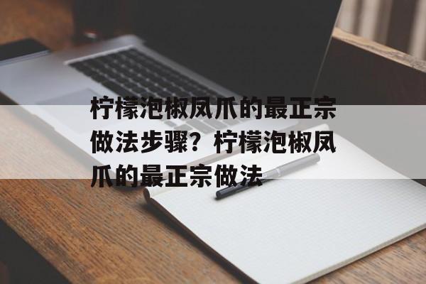 柠檬泡椒凤爪的最正宗做法步骤？柠檬泡椒凤爪的最正宗做法-第1张图片-