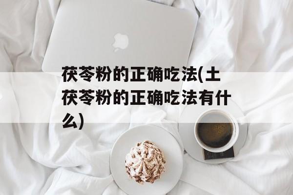 茯苓粉的正确吃法(土茯苓粉的正确吃法有什么)-第1张图片-