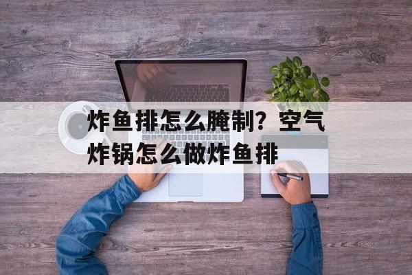 炸鱼排怎么腌制？空气炸锅怎么做炸鱼排-第1张图片-