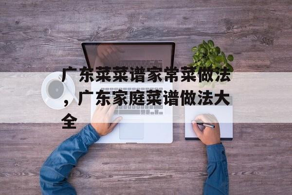 广东菜菜谱家常菜做法，广东家庭菜谱做法大全-第1张图片-