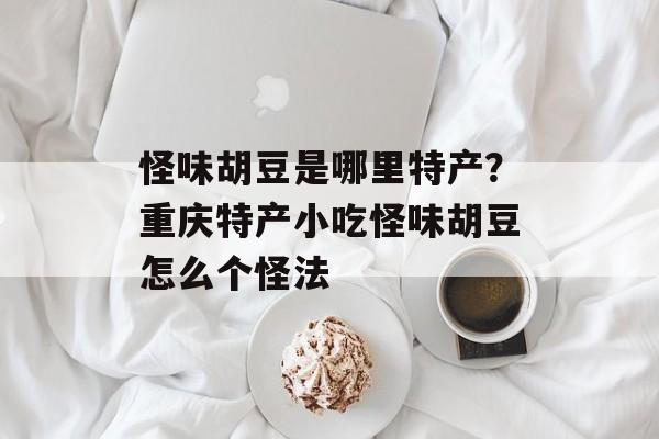 怪味胡豆是哪里特产？重庆特产小吃怪味胡豆怎么个怪法-第1张图片-