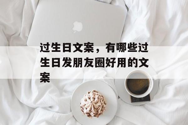 过生日文案，有哪些过生日发朋友圈好用的文案-第1张图片-