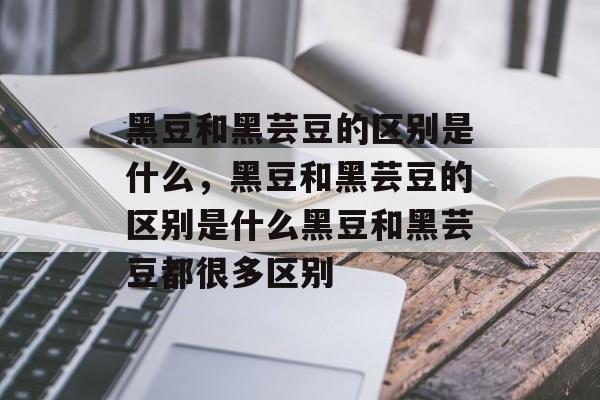 黑豆和黑芸豆的区别是什么，黑豆和黑芸豆的区别是什么黑豆和黑芸豆都很多区别-第1张图片-
