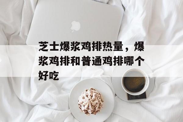 芝士爆浆鸡排热量，爆浆鸡排和普通鸡排哪个好吃-第1张图片-