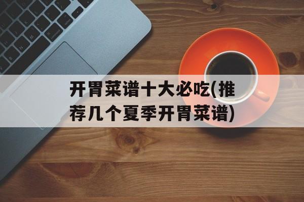 开胃菜谱十大必吃(推荐几个夏季开胃菜谱)-第1张图片-