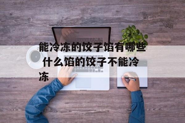 能冷冻的饺子馅有哪些 什么馅的饺子不能冷冻-第1张图片-