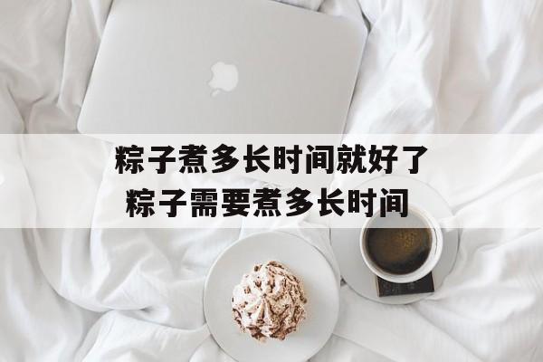 粽子煮多长时间就好了 粽子需要煮多长时间-第1张图片-
