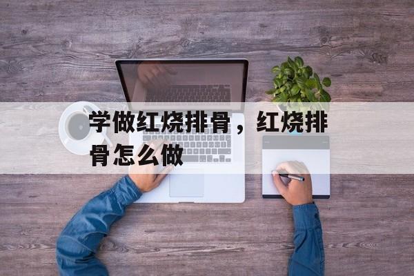 学做红烧排骨，红烧排骨怎么做-第1张图片-