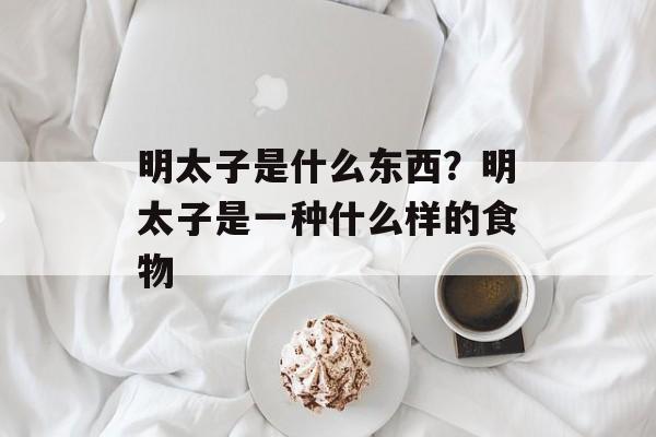 明太子是什么东西？明太子是一种什么样的食物-第1张图片-