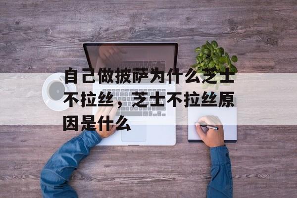 自己做披萨为什么芝士不拉丝，芝士不拉丝原因是什么-第1张图片-