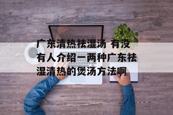 广东清热祛湿汤 有没有人介绍一两种广东祛湿清热的煲汤方法啊-第1张图片-