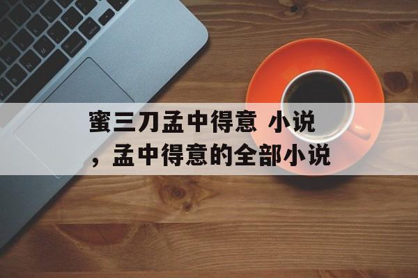 蜜三刀孟中得意 小说，孟中得意的全部小说-第1张图片-