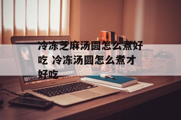 冷冻芝麻汤圆怎么煮好吃 冷冻汤圆怎么煮才好吃-第1张图片-