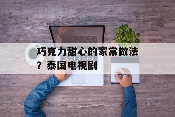 巧克力甜心的家常做法？泰国电视剧-第1张图片-