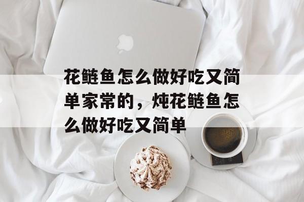 花鲢鱼怎么做好吃又简单家常的，炖花鲢鱼怎么做好吃又简单-第1张图片-