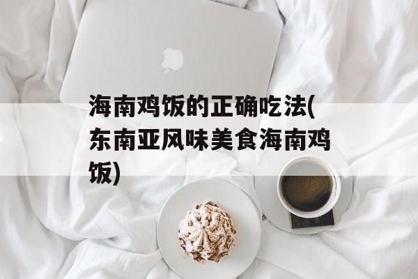 海南鸡饭的正确吃法(东南亚风味美食海南鸡饭)-第1张图片-