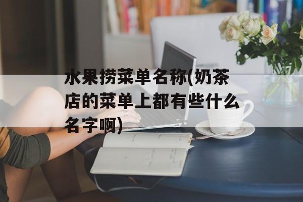 水果捞菜单名称(奶茶店的菜单上都有些什么名字啊)-第1张图片-